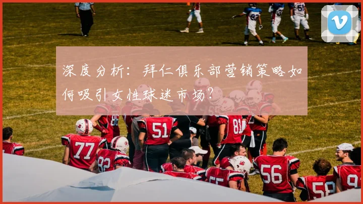 深度分析：拜仁俱乐部营销策略如何吸引女性球迷市场？