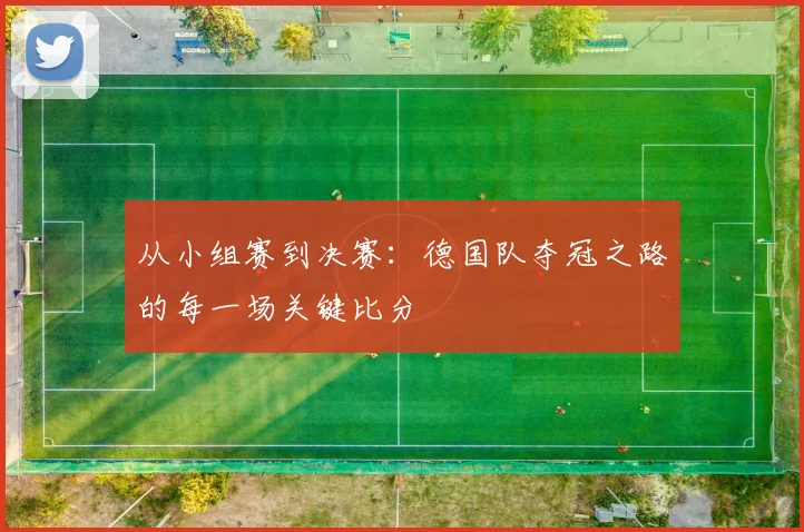 从小组赛到决赛：德国队夺冠之路的每一场关键比分
