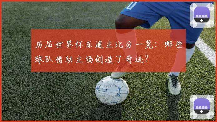 历届世界杯东道主比分一览：哪些球队借助主场创造了奇迹？