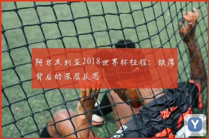 阿尔及利亚2018世界杯征程：缺席背后的深层反思