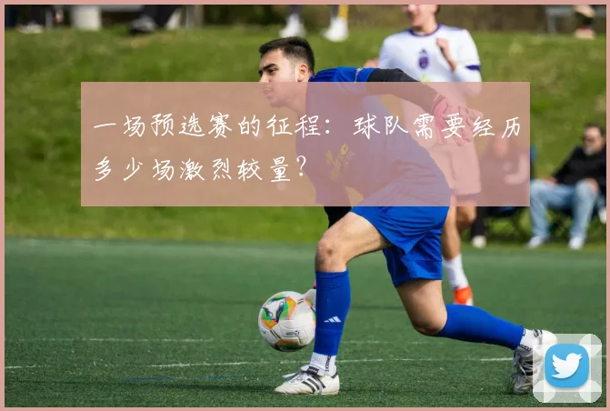 一场预选赛的征程：球队需要经历多少场激烈较量？