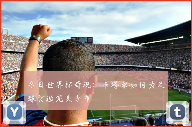 冬日世界杯奇观：卡塔尔如何为足球打造完美季节