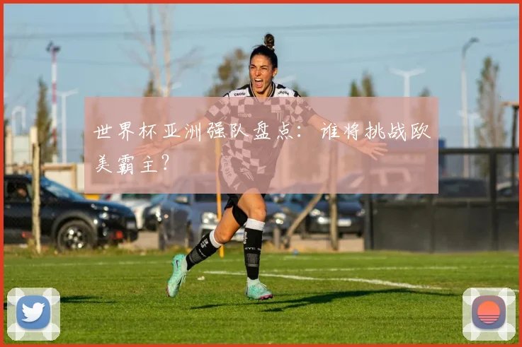 世界杯亚洲强队盘点：谁将挑战欧美霸主？
