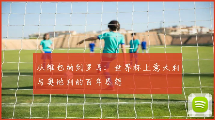 从维也纳到罗马：世界杯上意大利与奥地利的百年恩怨